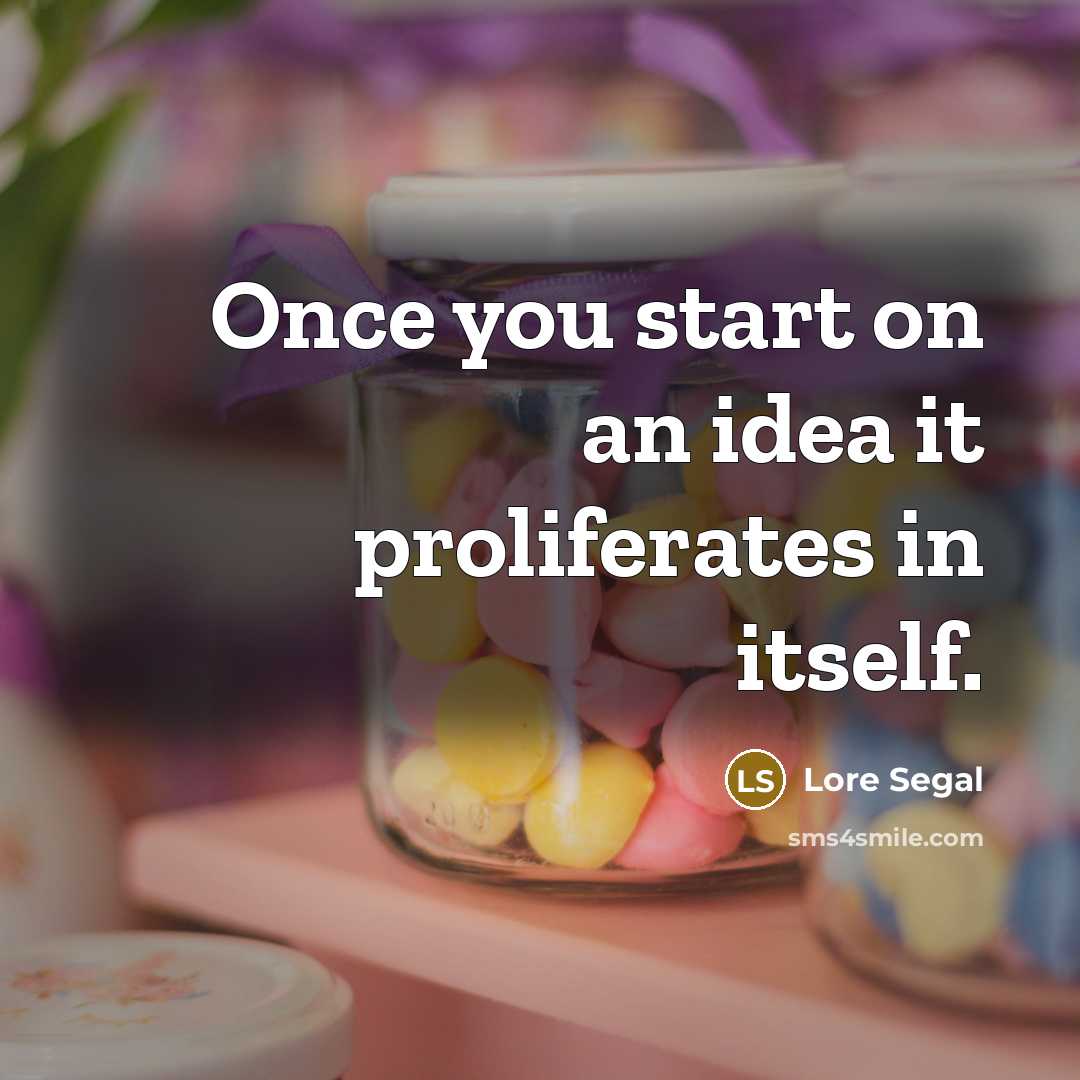 “Once you start on an idea it proliferates in itself.” quote by Lore Segal