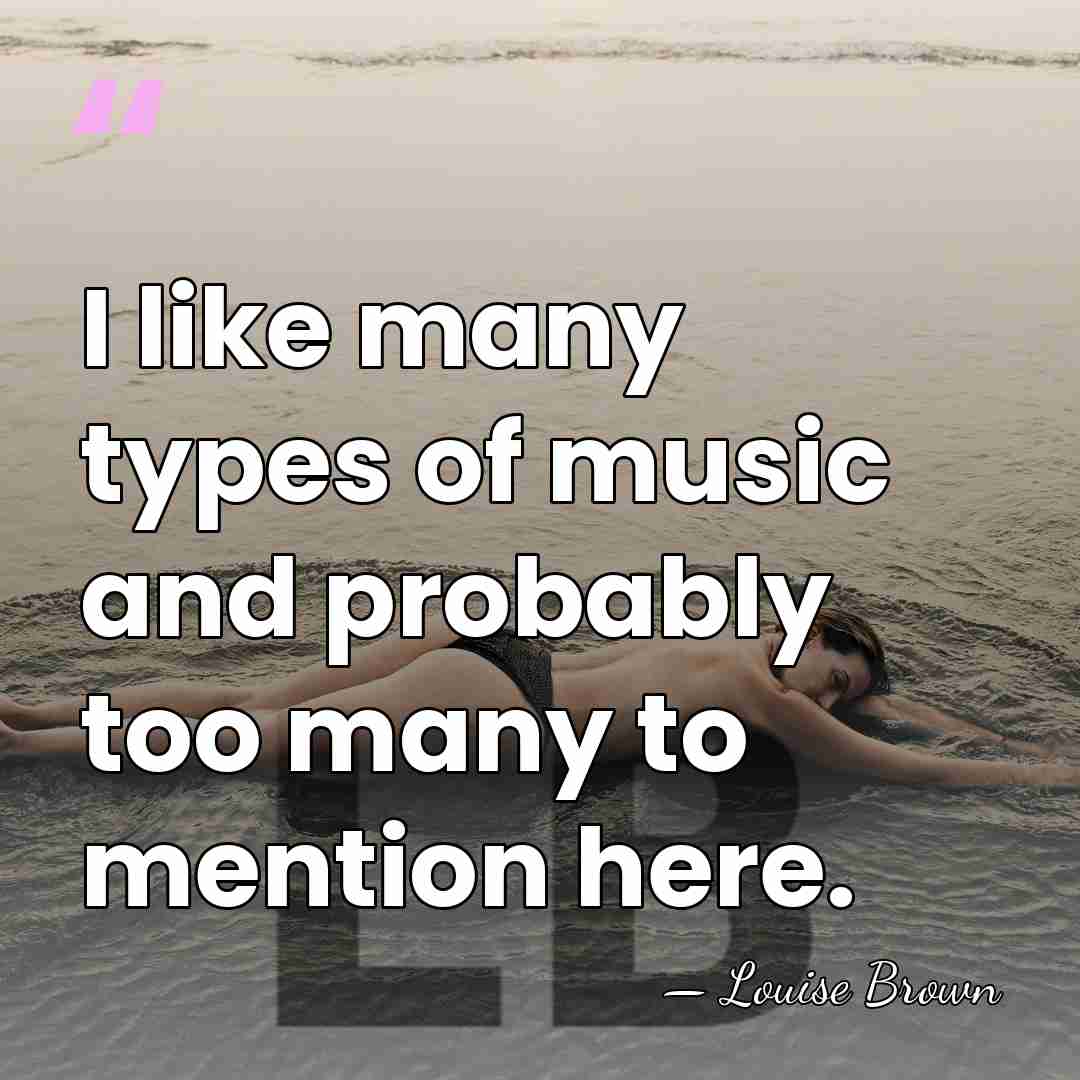 I like many types of music and probably too many to mention&hellip; - Louise Brown