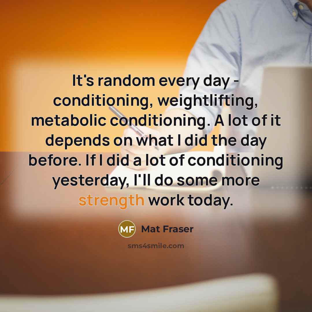 “It's random every day - conditioning, weightlifting, metabolic conditioning. A…” quote by Mat Fraser