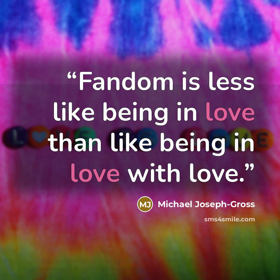 “Fandom is less like being in love than like being in love with love.” quote by Michael Joseph-Gross