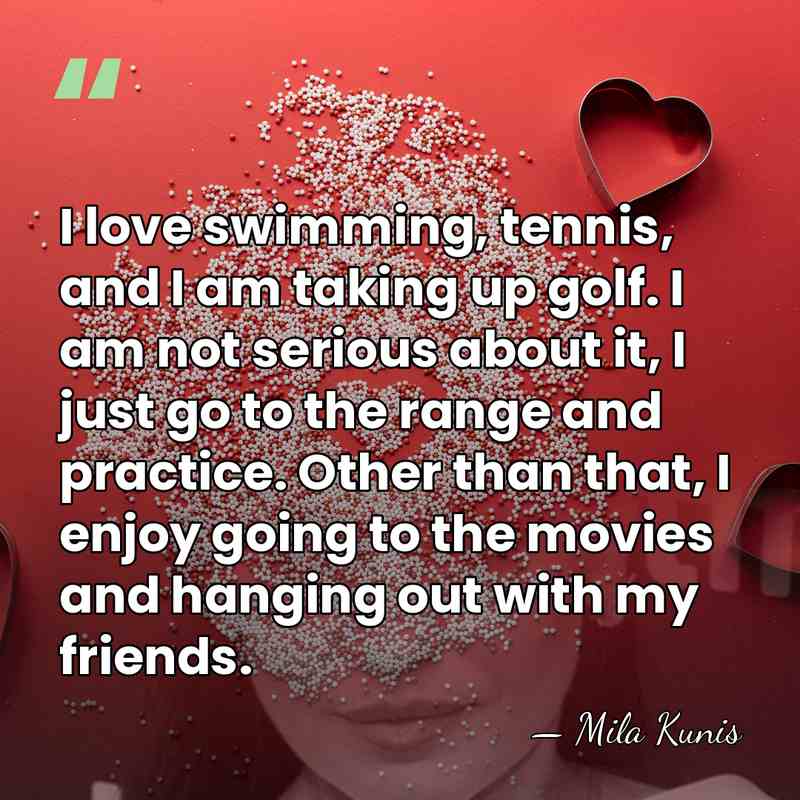 I love swimming, tennis, and I am taking up golf. I am&hellip; - Mila Kunis