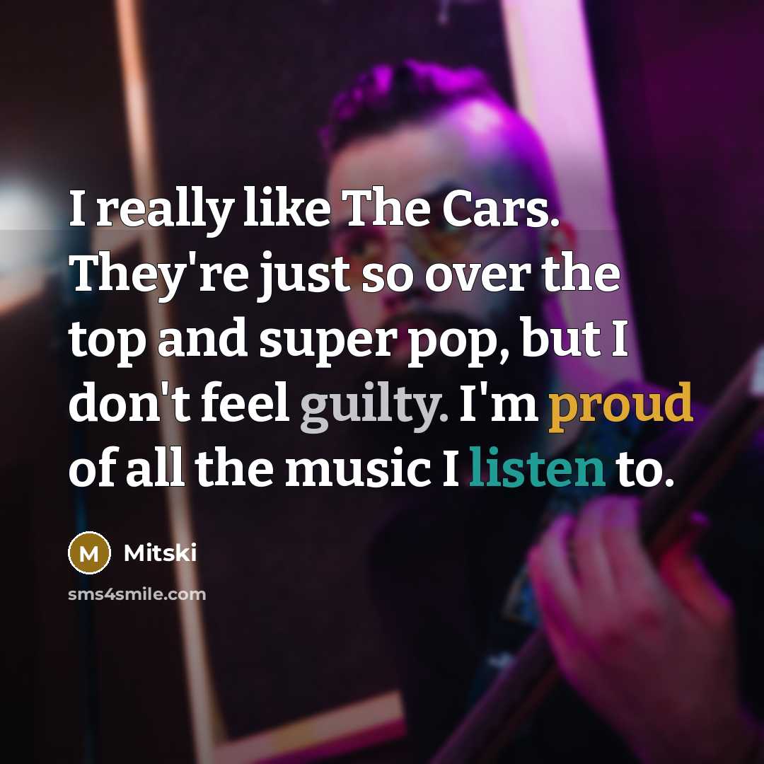 “I really like The Cars. They're just so over the top and super pop, but I don't feel guilty. I'm proud of all the music I listen to.” quote by Mitski
