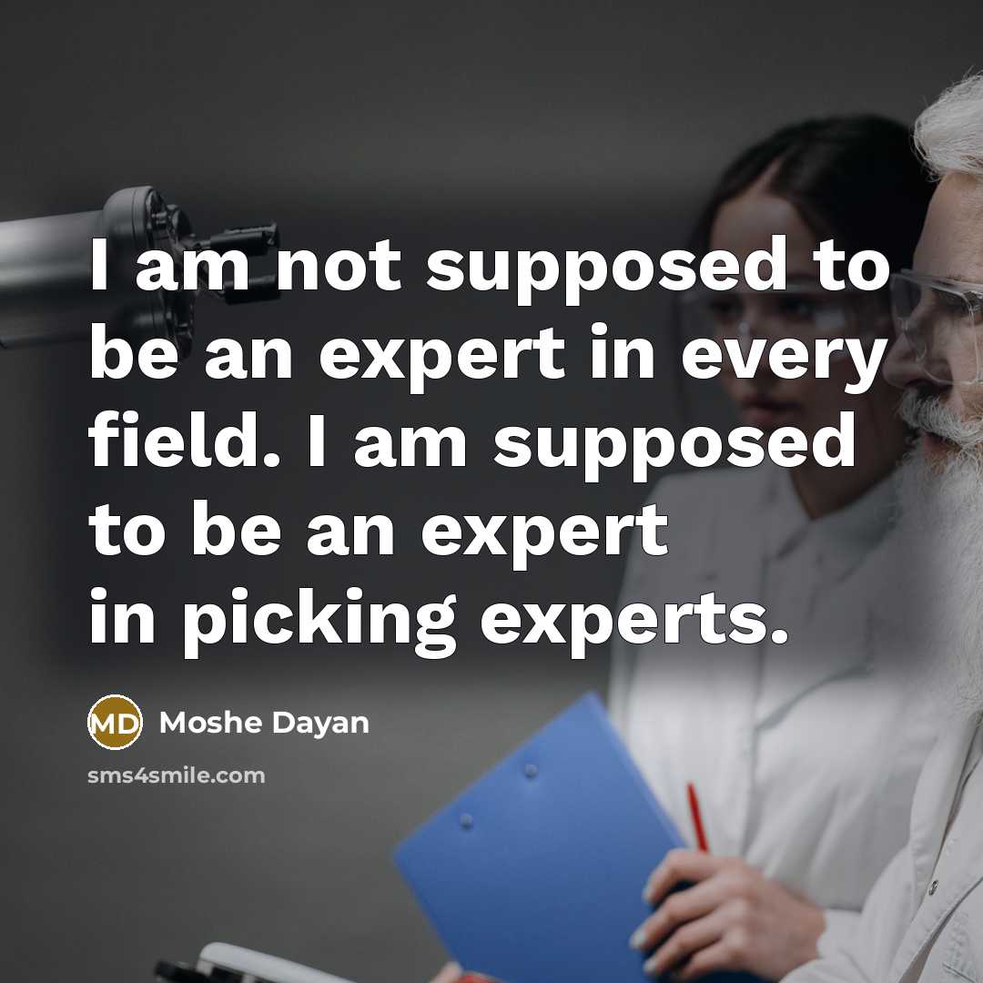 “I am not supposed to be an expert in every field. I am supposed to be an expert in picking experts.” quote by Moshe Dayan