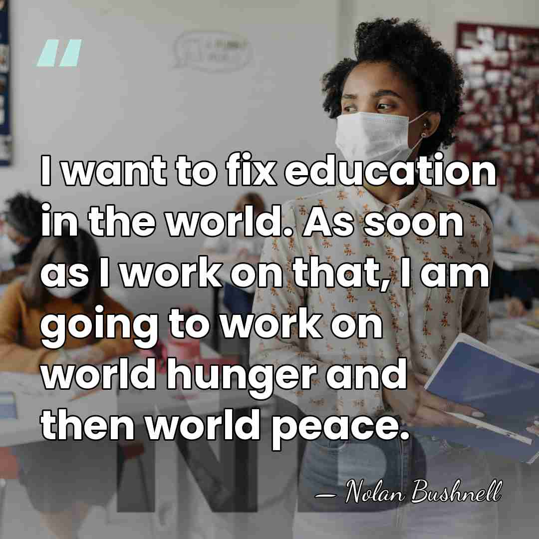 I want to fix education in the world. As soon as I&hellip; - Nolan Bushnell
