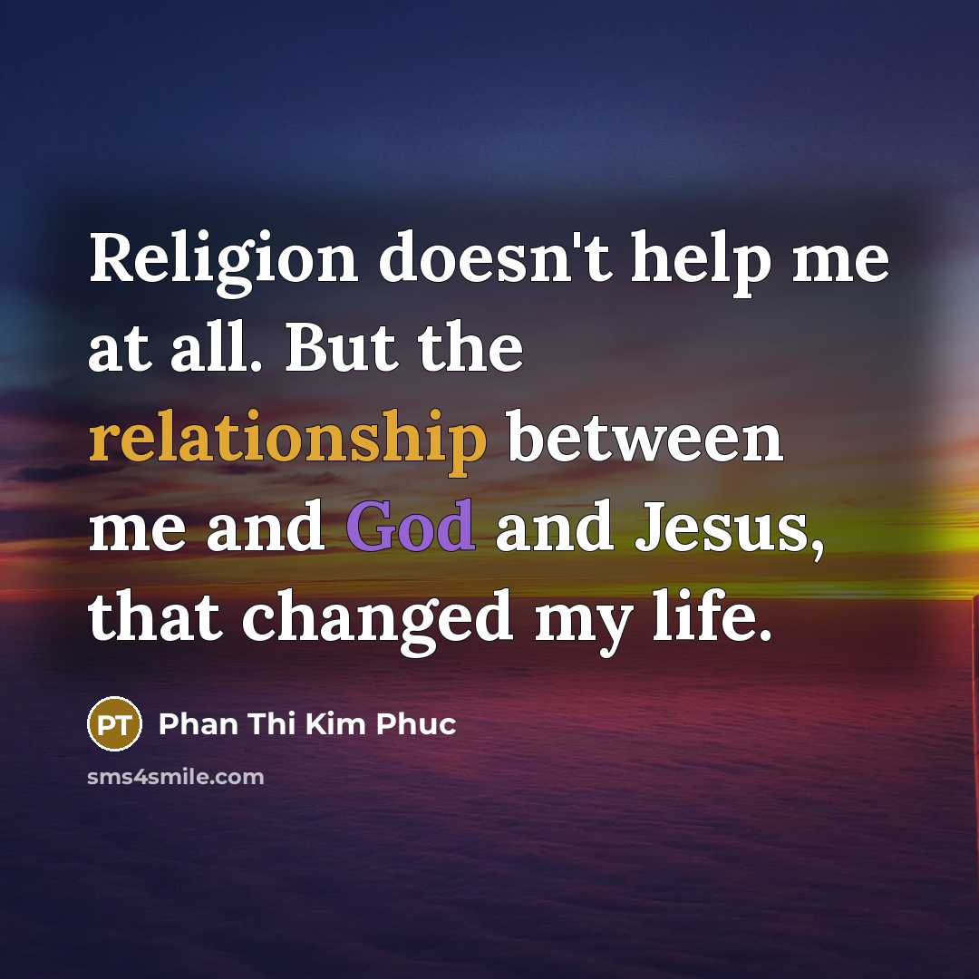 “Religion doesn't help me at all. But the relationship between me and God and Jesus, that changed my life.” quote by Phan Thi Kim Phuc