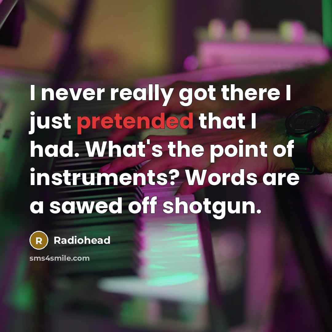 “I never really got there I just pretended that I had. What's the point of instruments? Words are a sawed off shotgun.” quote by Radiohead