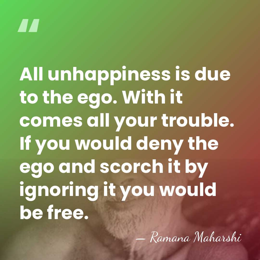 All unhappiness is due to the ego. With it comes all your&hellip; - Ramana Maharshi