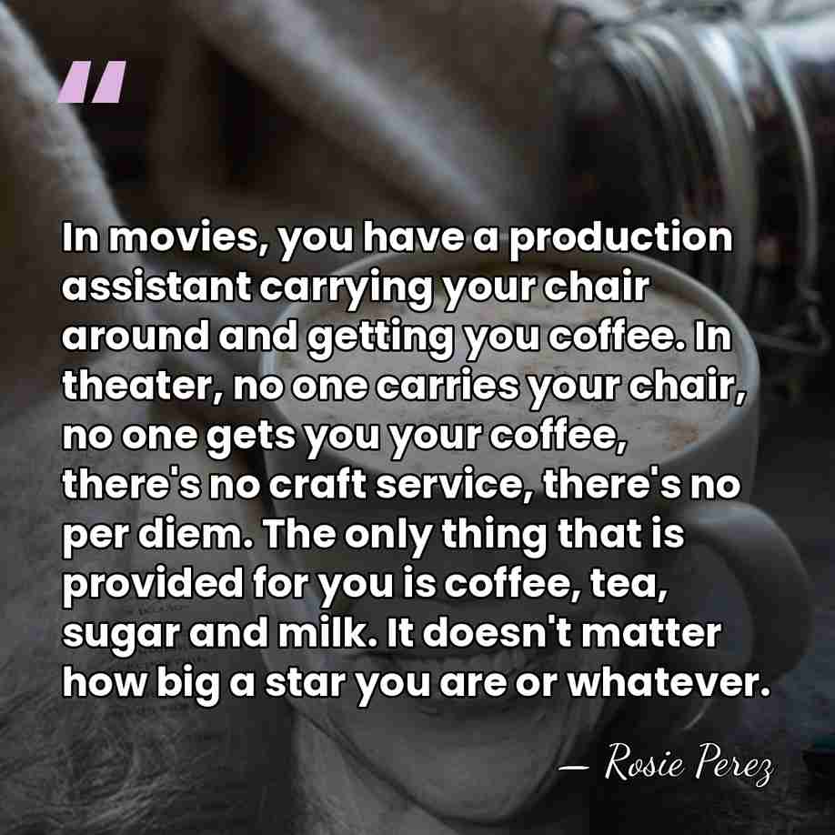 In movies, you have a production assistant carrying your chair around and&hellip; - Rosie Perez