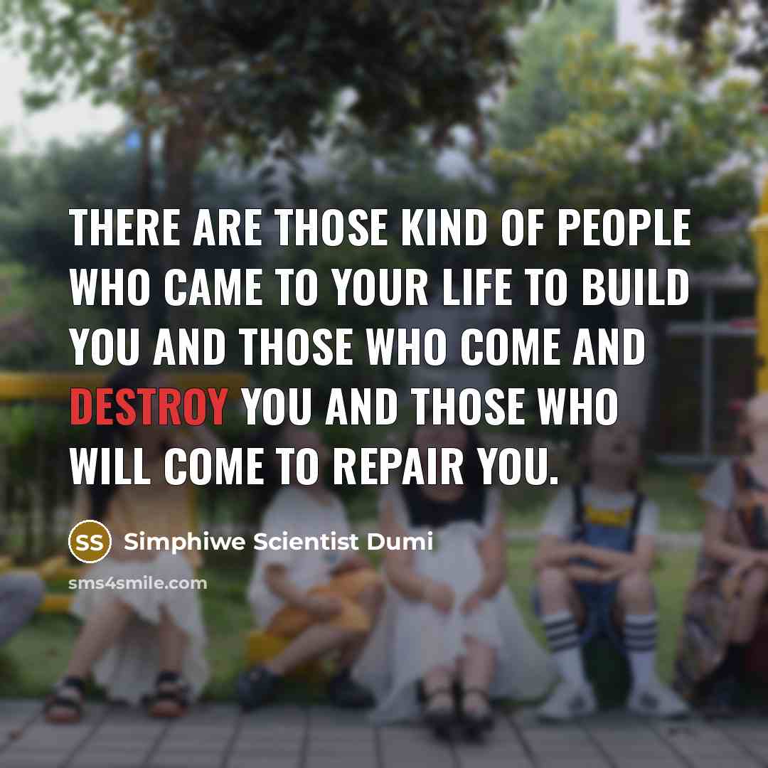 “There are those kind of people who came to your life to build you and those who come and destroy you and those who will come to repair you.” quote by Simphiwe Scientist Dumi