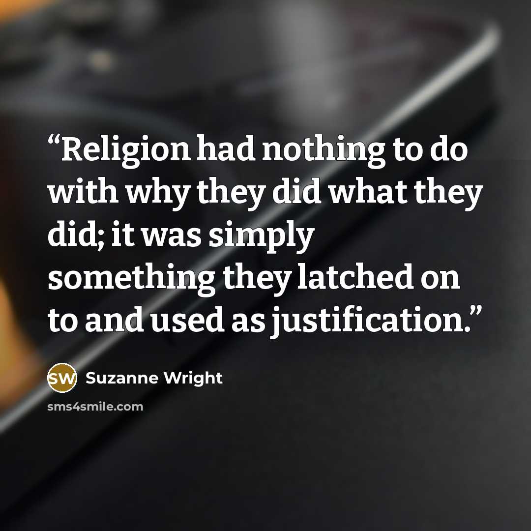 “Religion had nothing to do with why they did what they did; it was simply something they latched on to and used as justification.” quote by Suzanne Wright
