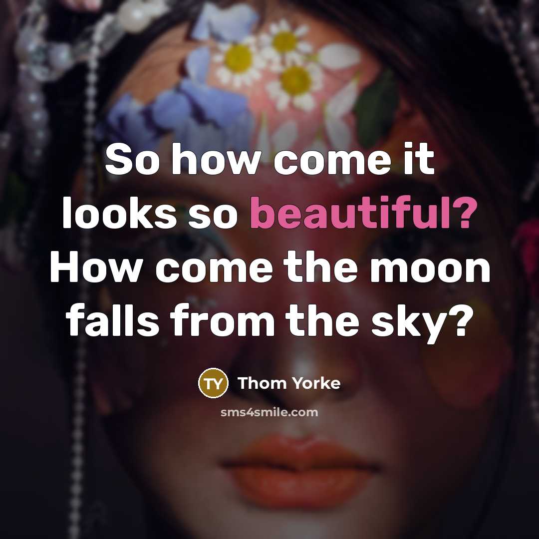 “So how come it looks so beautiful? How come the…” quote by Thom Yorke