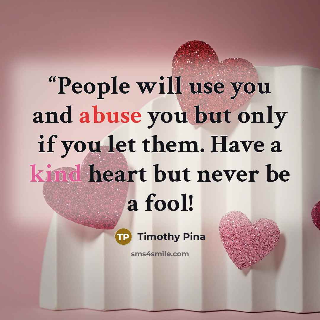 ““People will use you and abuse you but only if you let them. Have a kind heart but never be a fool!” quote by Timothy Pina