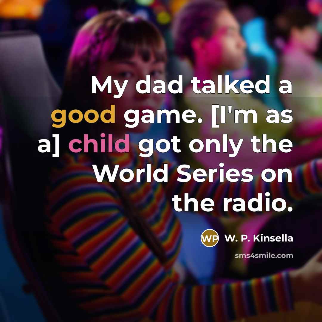 “My dad talked a good game. [I'm as a] child got only the World Series on the radio.” quote by W. P. Kinsella
