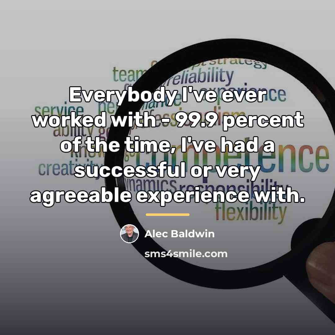 “Everybody I've ever worked with - 99.9 percent of the…” quote by Alec Baldwin
