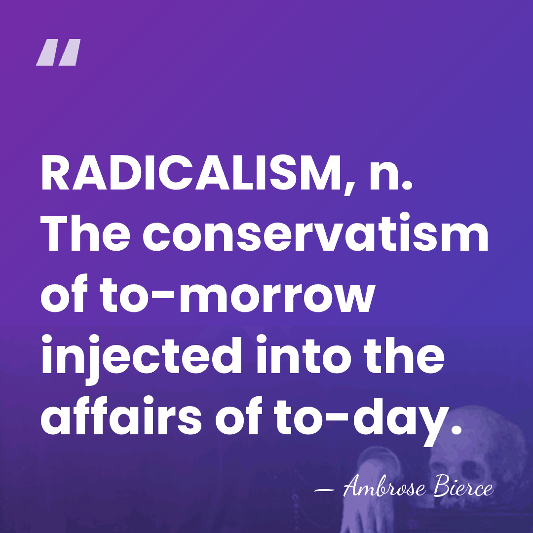 RADICALISM, n. The conservatism of to-morrow injected into the affairs of to-day. - Ambrose Bierce