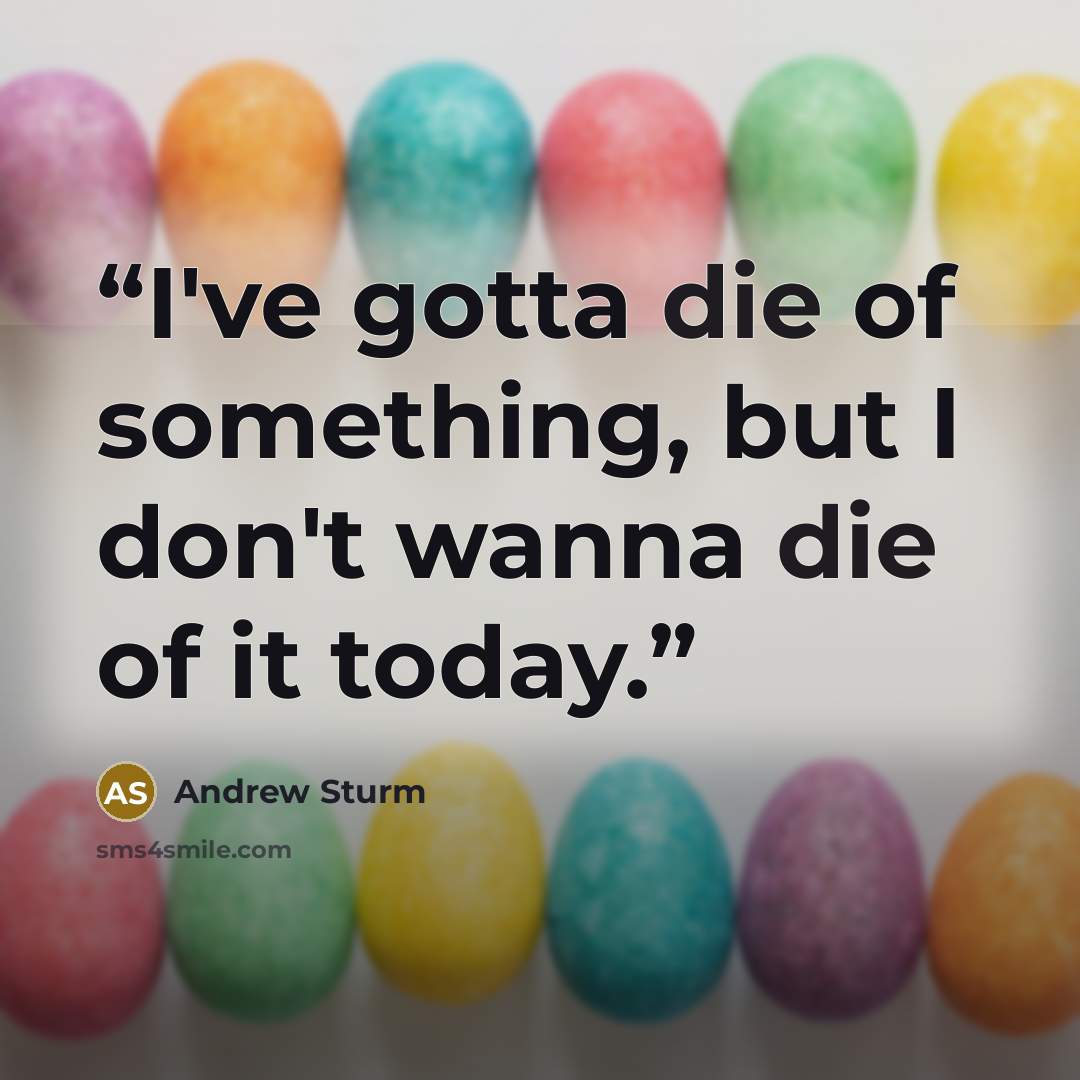 “I've gotta die of something, but I don't wanna die of it today.” quote by Andrew Sturm