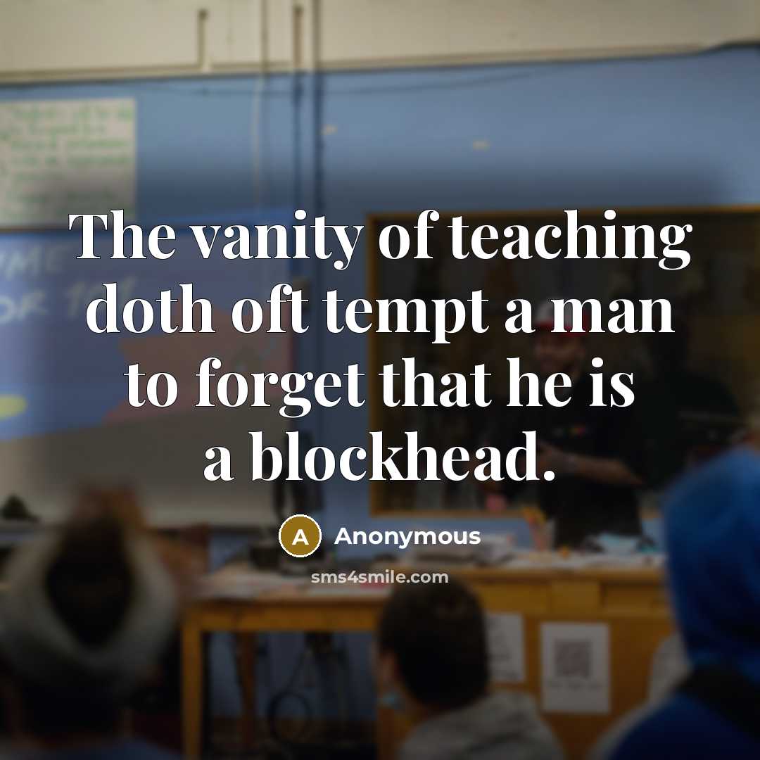 “The vanity of teaching doth oft tempt a man to forget that he is a blockhead.” quote by Anonymous