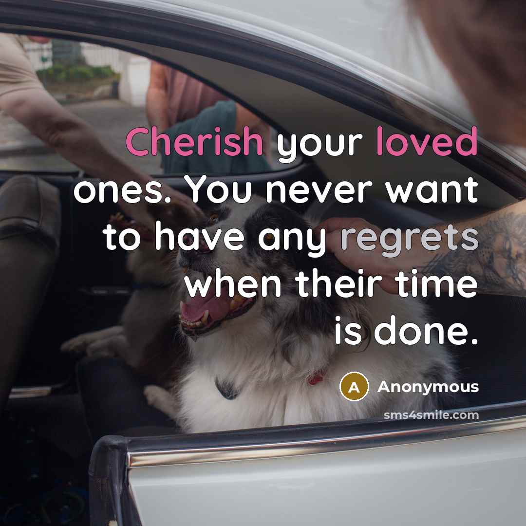 “Cherish your loved ones. You never want to have any regrets when their time is done.” quote by Anonymous