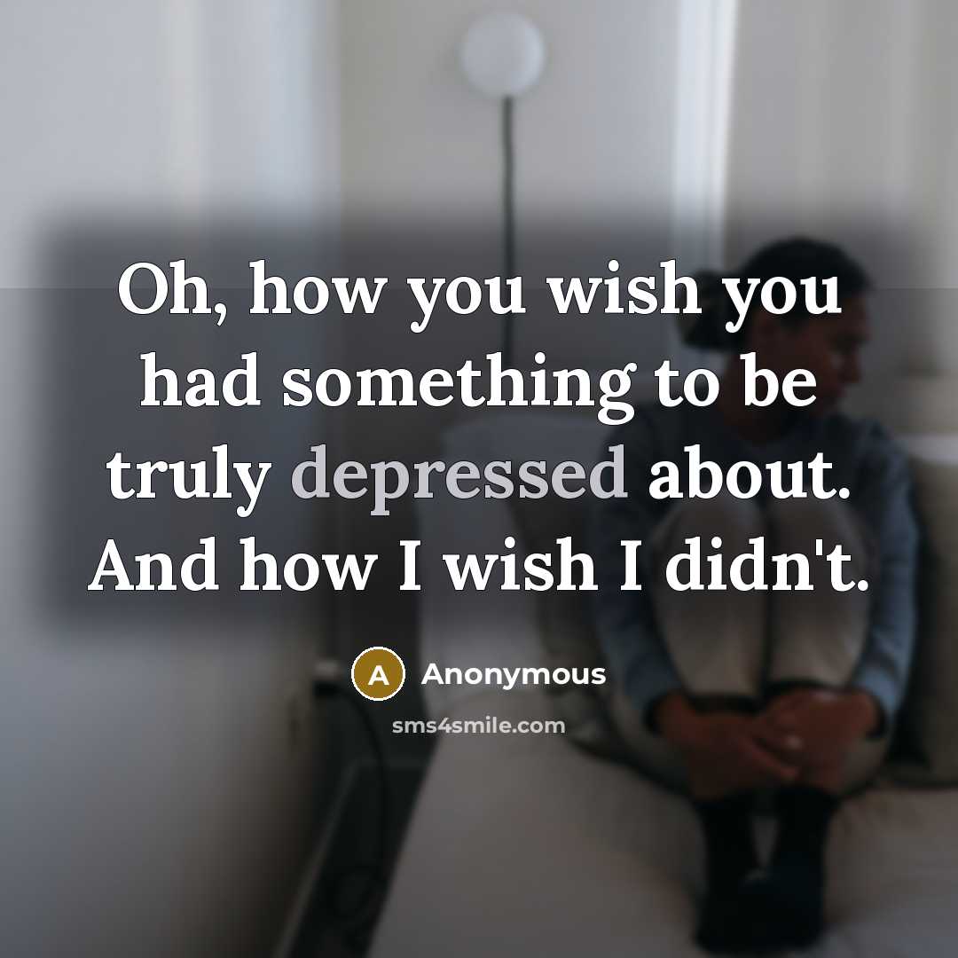 “Oh, how you wish you had something to be truly depressed about. And how I wish I didn't.” quote by Anonymous