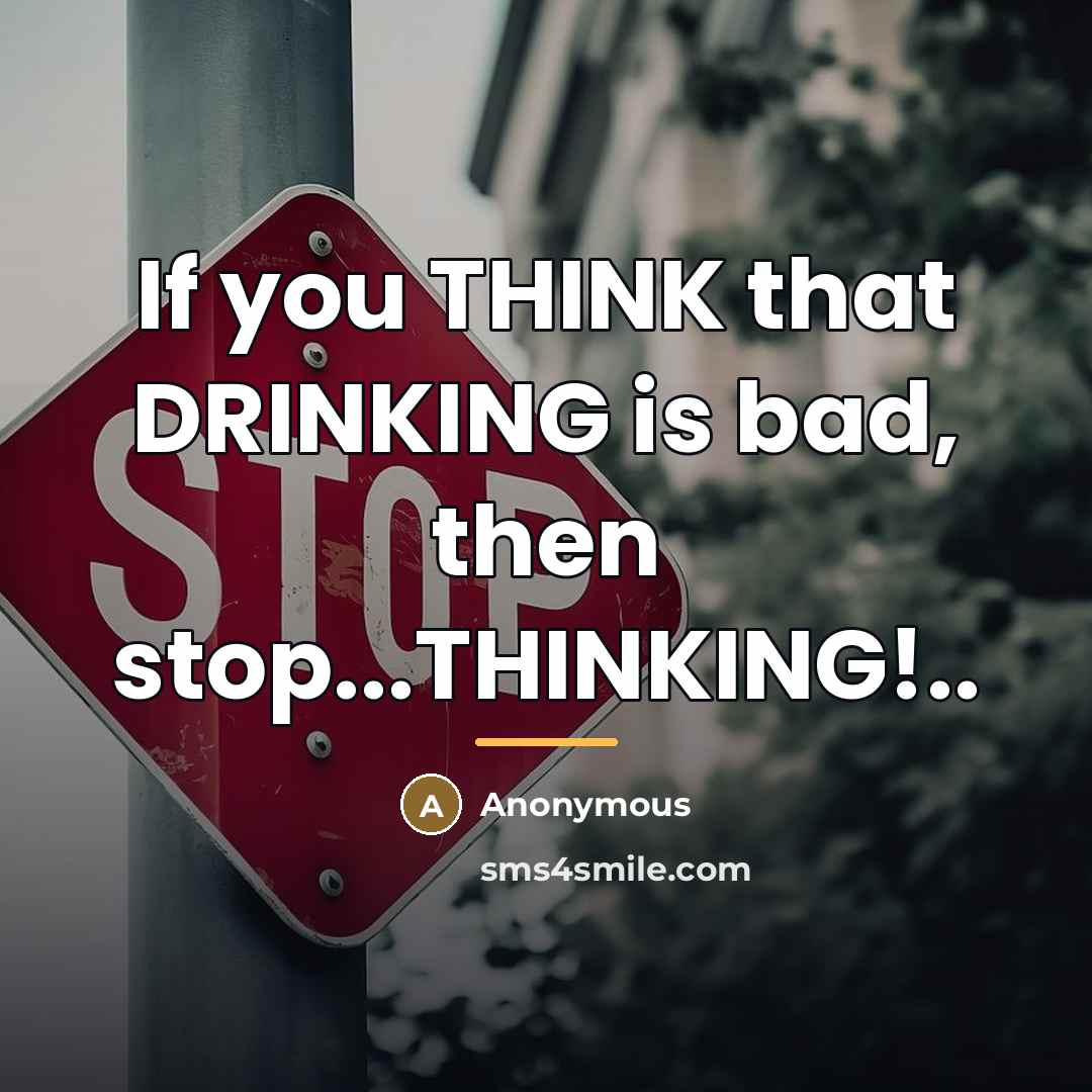 “If you THINK that DRINKING is bad, then stop...THINKING!..…” quote by Anonymous