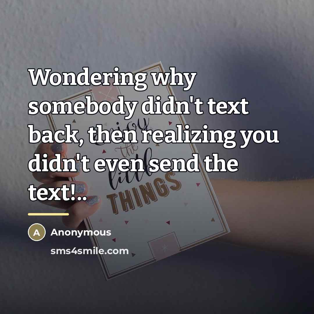 “Wondering why somebody didn't text back, then realizing you didn't…” quote by Anonymous