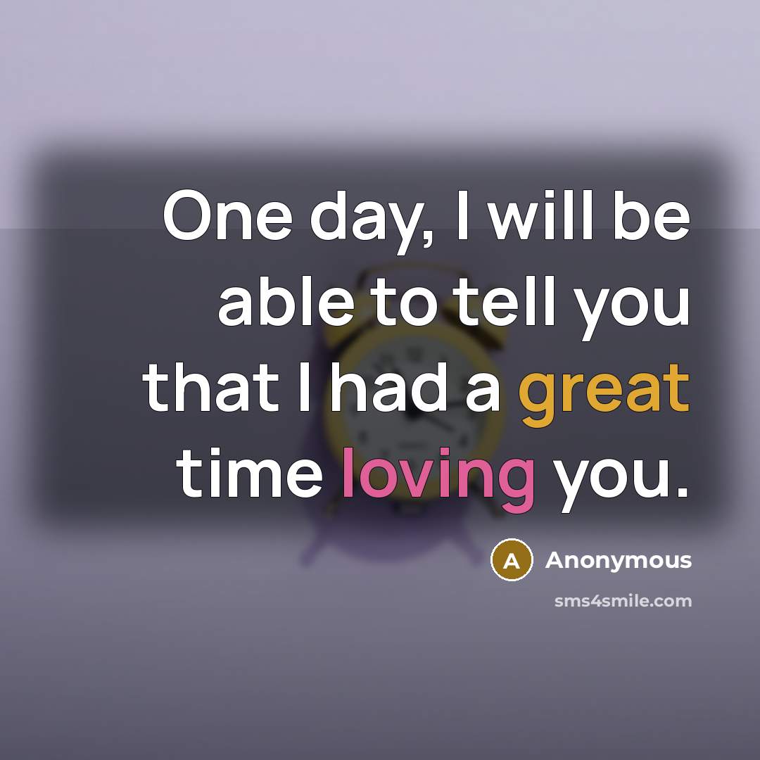 “One day, I will be able to tell you that I had a great time loving you.” quote by Anonymous