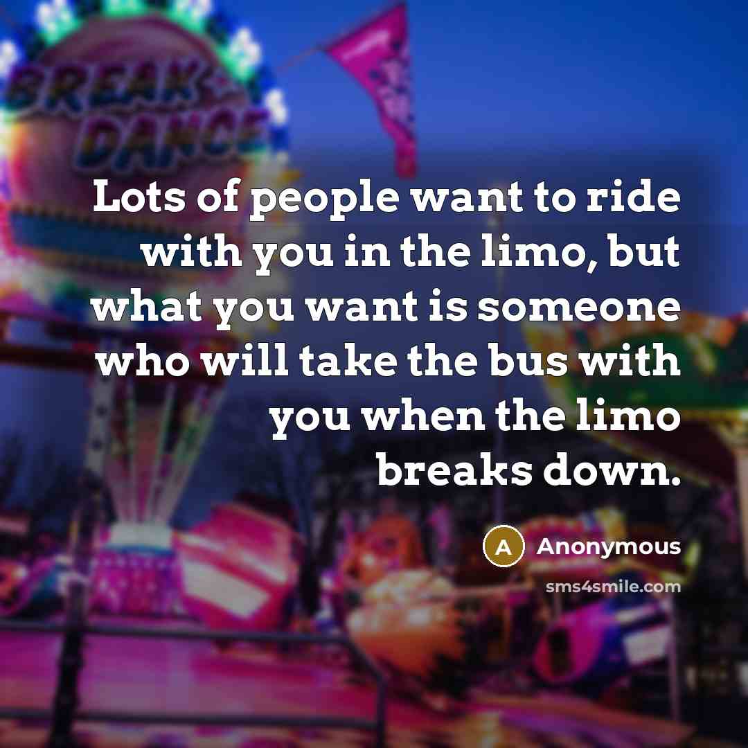 “Lots of people want to ride with you in the limo, but what you want is someone who will take the bus with you when the limo breaks down.” quote by Anonymous