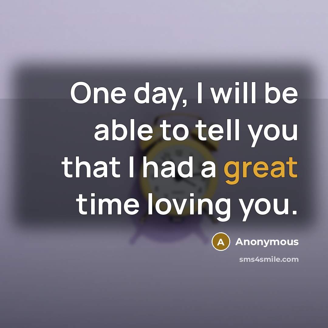 “One day, I will be able to tell you that I had a great time loving you.” quote by Anonymous