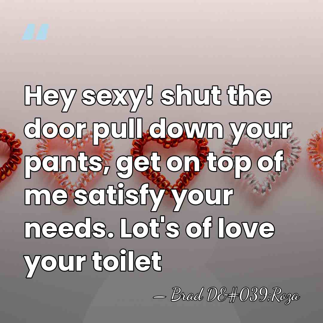 Hey sexy! shut the door pull down your pants, get on top&hellip; - Brad D'Roza