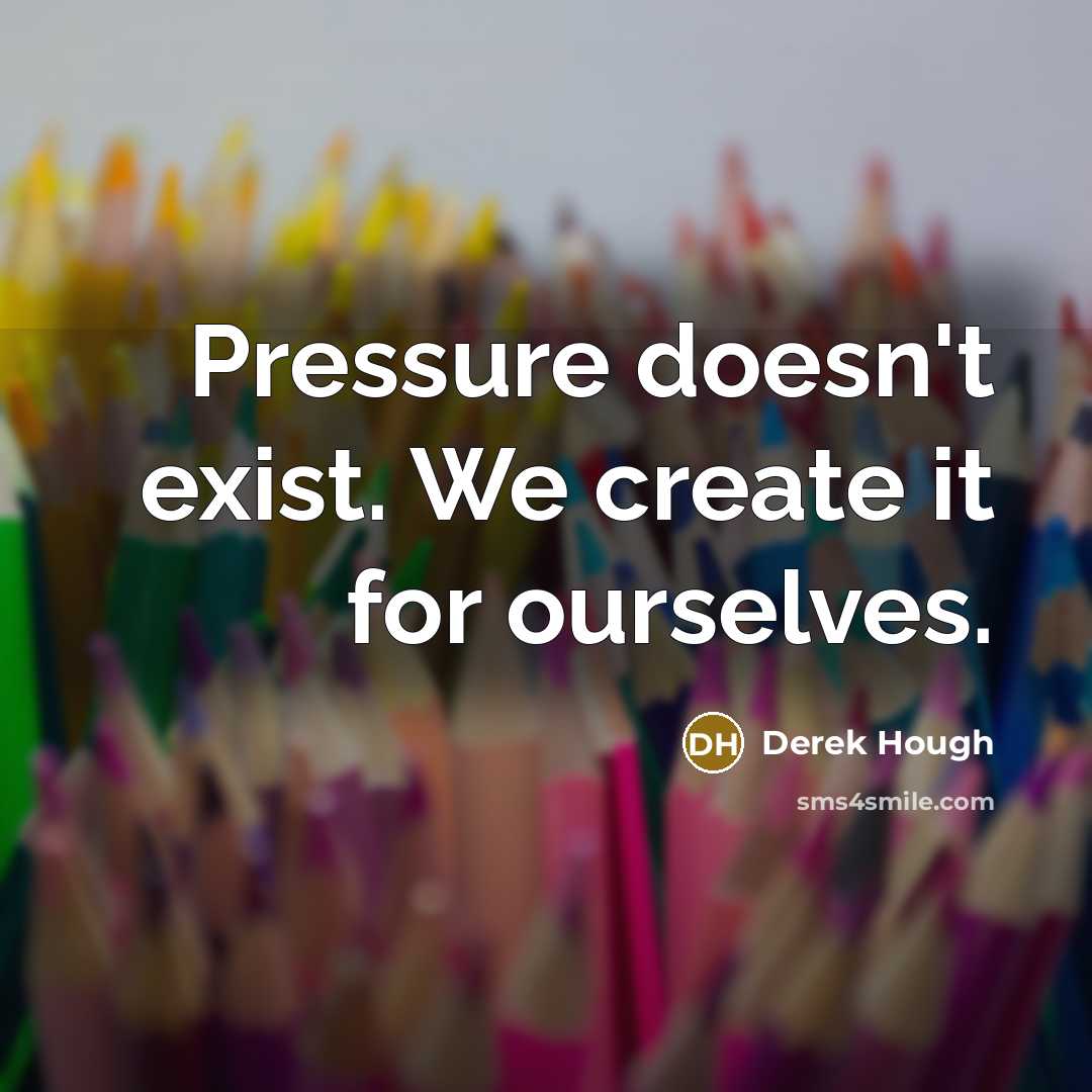 “Pressure doesn't exist. We create it for ourselves.” quote by Derek Hough