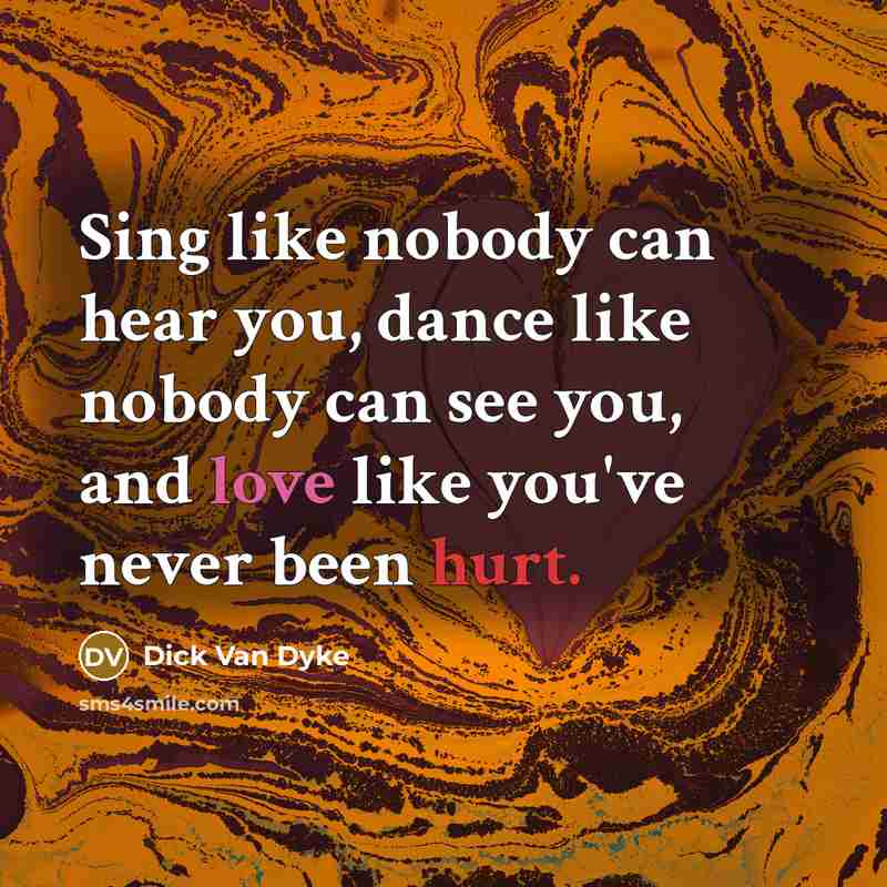 “Sing like nobody can hear you, dance like nobody can…” quote by Dick Van Dyke