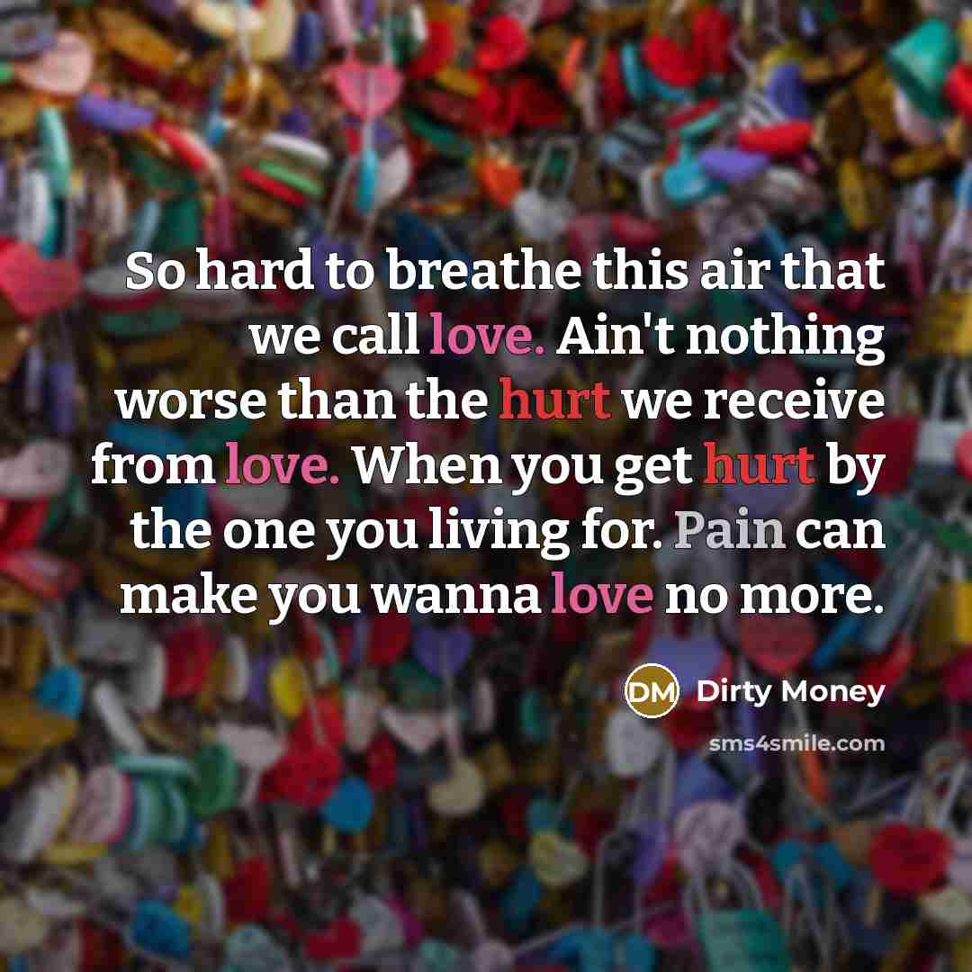 “So hard to breathe this air that we call love. Ain't nothing worse than the hurt we receive from love. When you get hurt by the one you living for. Pain can make you wanna love no more.” quote by Dirty Money