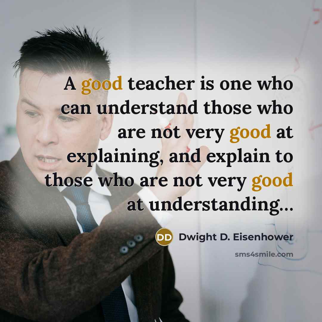 “A good teacher is one who can understand those who are not very good at explaining, and explain to those who are not very good at understanding…” quote by Dwight D. Eisenhower