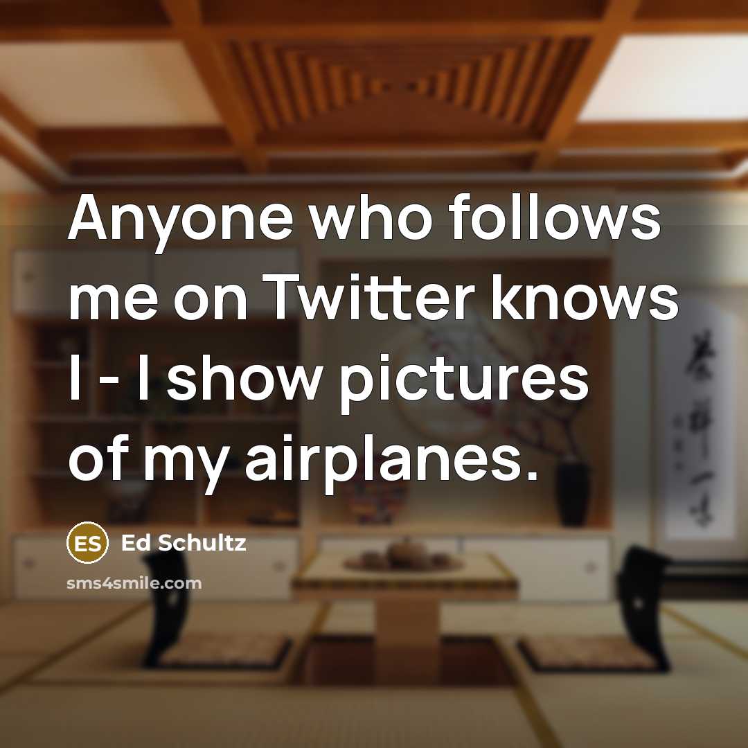 “Anyone who follows me on Twitter knows I - I show pictures of my airplanes.” quote by Ed Schultz