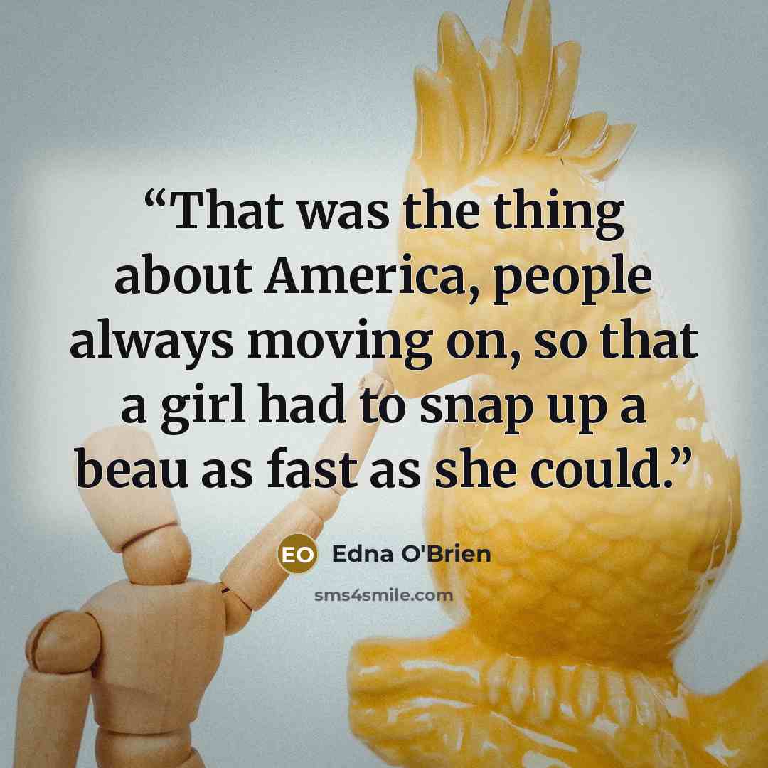 “That was the thing about America, people always moving on, so that a girl had to snap up a beau as fast as she could.” quote by Edna O'Brien