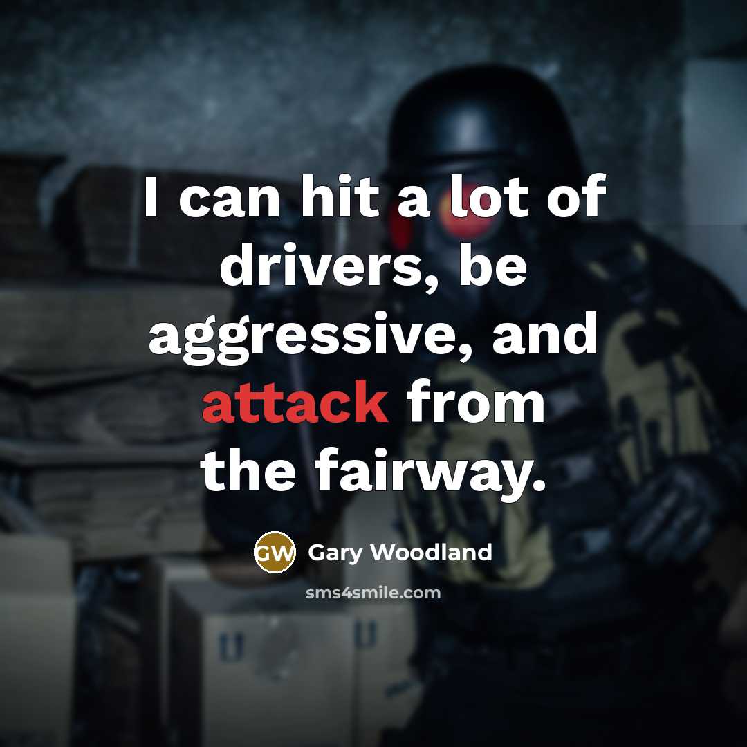 “I can hit a lot of drivers, be aggressive, and…” quote by Gary Woodland
