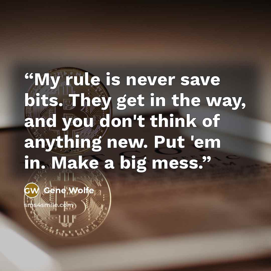 “My rule is never save bits. They get in the way, and you don't think of anything new. Put 'em in. Make a big mess.” quote by Gene Wolfe