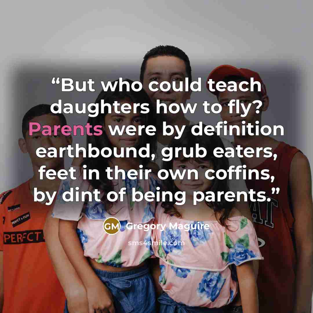“But who could teach daughters how to fly? Parents were by definition earthbound, grub eaters, feet in their own coffins, by dint of being parents.” quote by Gregory Maguire