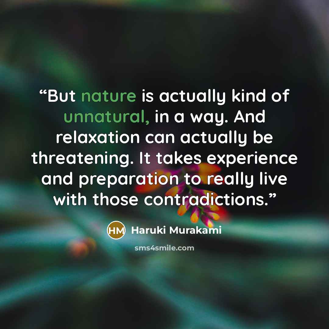 “But nature is actually kind of unnatural, in a way. And relaxation can actually be threatening. It takes experience and preparation to really live with those contradictions.” quote by Haruki Murakami