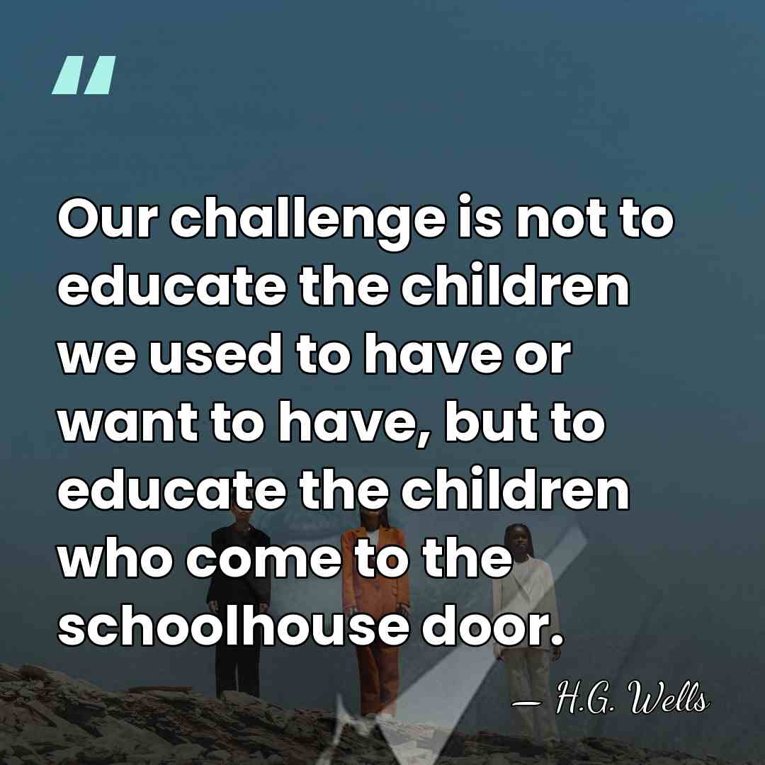 Our challenge is not to educate the children we used to have&hellip; - H.G. Wells