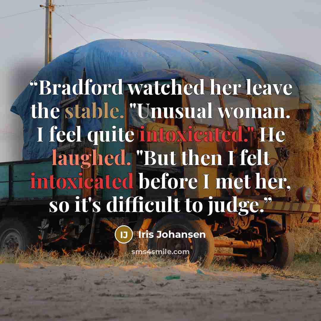 “Bradford watched her leave the stable. "Unusual woman. I feel quite intoxicated." He laughed. "But then I felt intoxicated before I met her, so it's difficult to judge.” quote by Iris Johansen