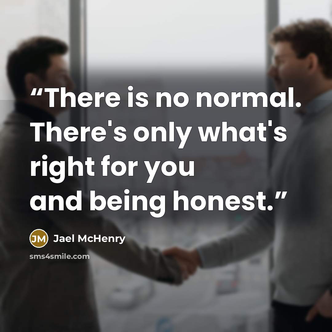 “There is no normal. There's only what's right for you and being honest.” quote by Jael McHenry