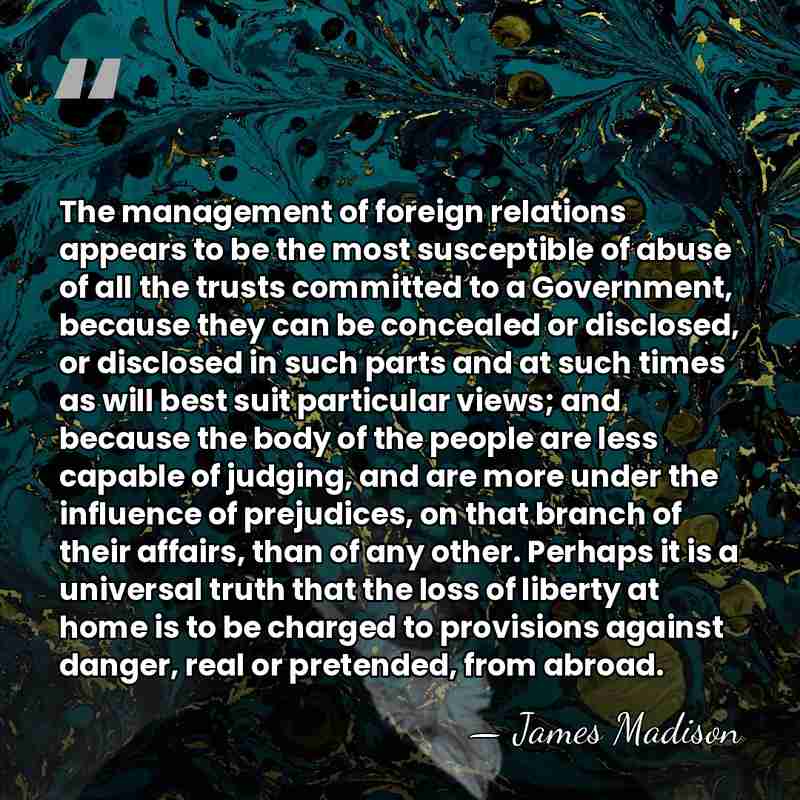 The management of foreign relations appears to be the most susceptible of&hellip; - James Madison