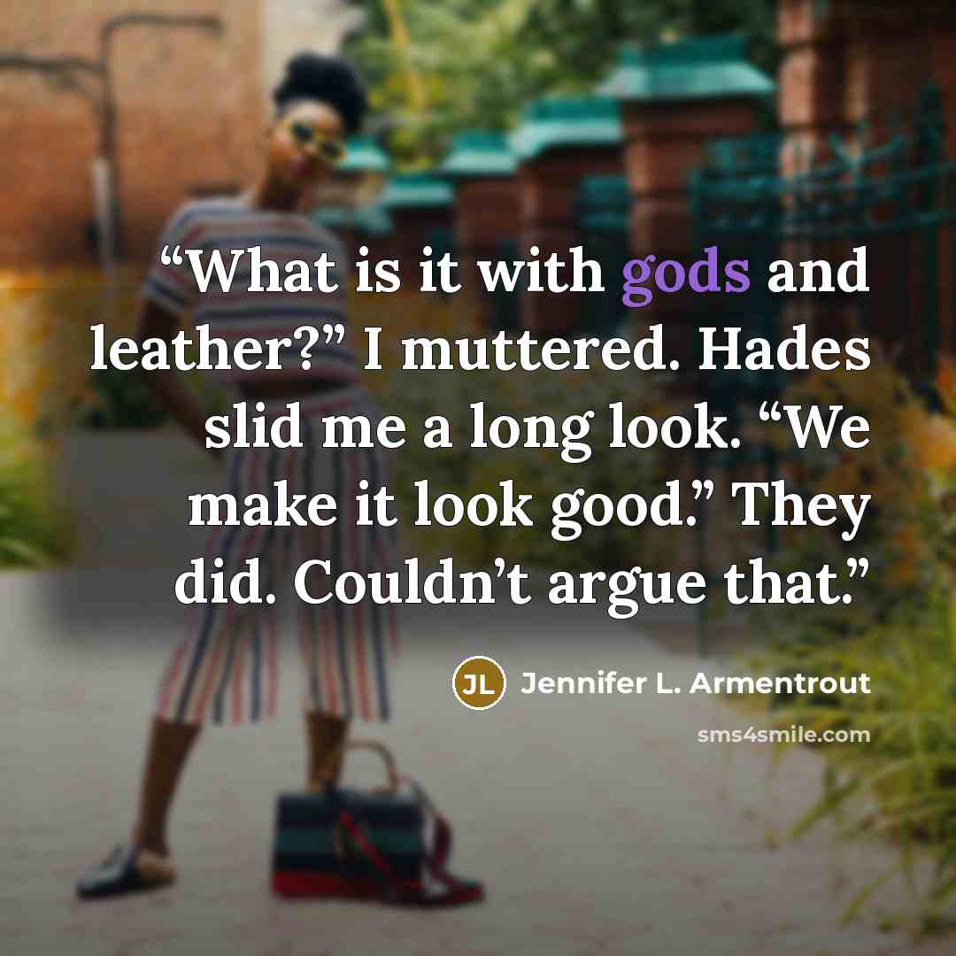“What is it with gods and leather?” I muttered. Hades slid me a long look. “We make it look good.” They did. Couldn’t argue that.” quote by Jennifer L. Armentrout
