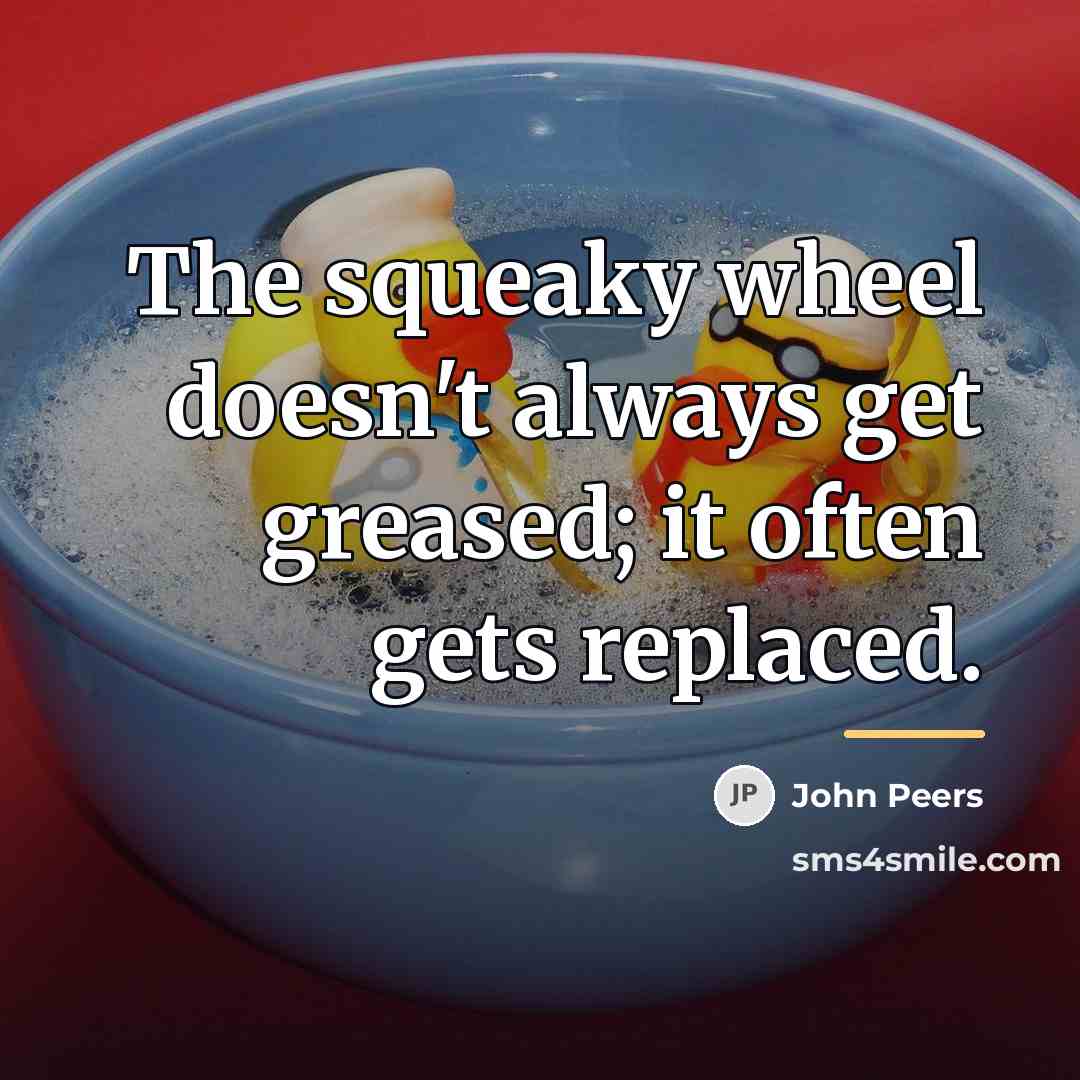 “The squeaky wheel doesn't always get greased; it often gets…” quote by John Peers