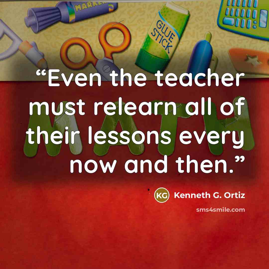 “Even the teacher must relearn all of their lessons every now and then.” quote by Kenneth G. Ortiz