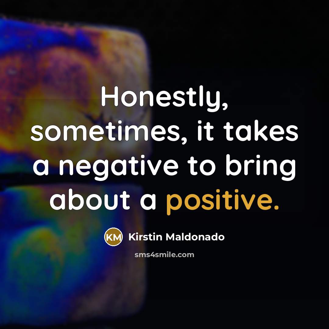 “Honestly, sometimes, it takes a negative to bring about a…” quote by Kirstin Maldonado