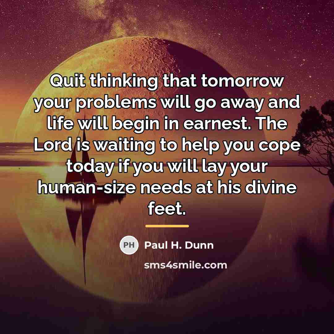 “Quit thinking that tomorrow your problems will go away and…” quote by Paul H. Dunn