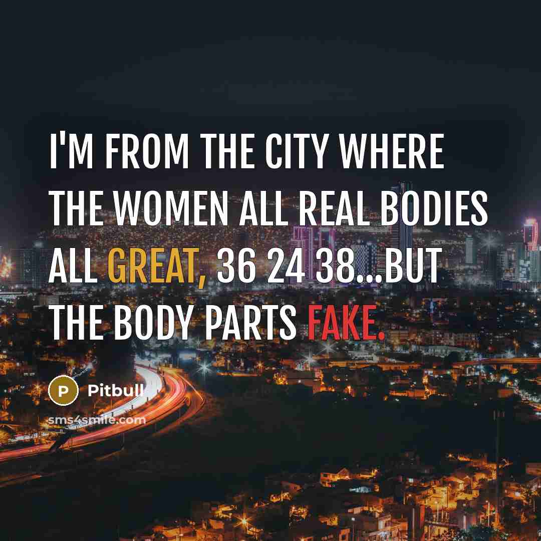 “I'm from the city where the women all real Bodies all great, 36 24 38...but the body parts fake.” quote by Pitbull