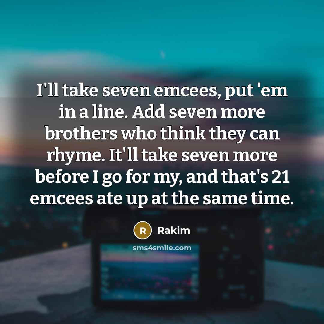 “I'll take seven emcees, put 'em in a line. Add seven more brothers who think they can rhyme. It'll take seven more before I go for my, and that's 21 emcees ate up at the same time.” quote by Rakim